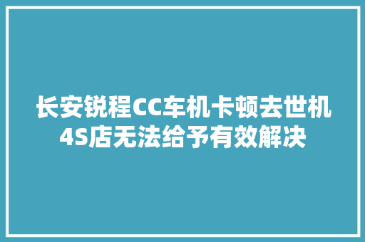 长安锐程CC车机卡顿去世机4S店无法给予有效解决