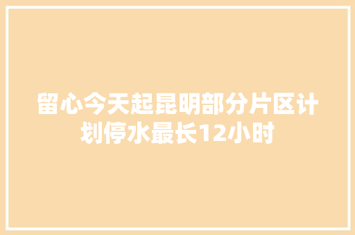 留心今天起昆明部分片区计划停水最长12小时