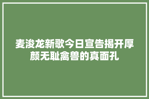 麦浚龙新歌今日宣告揭开厚颜无耻禽兽的真面孔