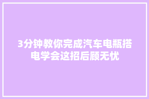 3分钟教你完成汽车电瓶搭电学会这招后顾无忧