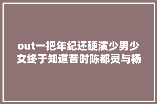 out一把年纪还硬演少男少女终于知道昔时陈都灵与杨洋有多绝了