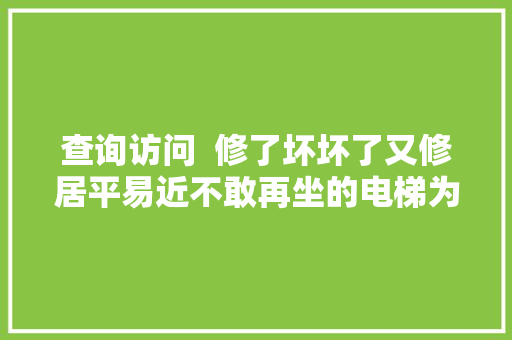 查询访问  修了坏坏了又修居平易近不敢再坐的电梯为何这么难换