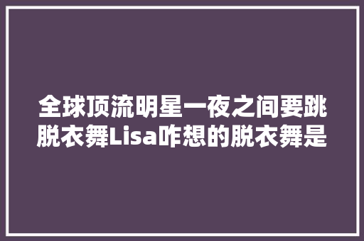 全球顶流明星一夜之间要跳脱衣舞Lisa咋想的脱衣舞是艺术吗