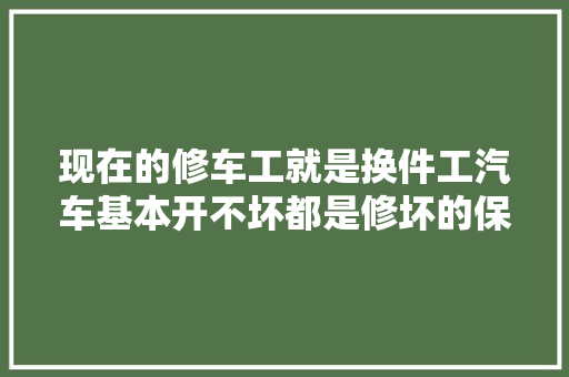 现在的修车工就是换件工汽车基本开不坏都是修坏的保养坏的