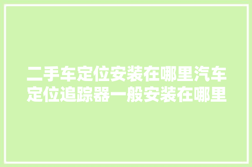 二手车定位安装在哪里汽车定位追踪器一般安装在哪里