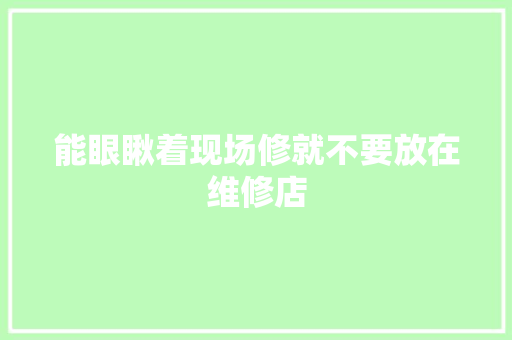 能眼瞅着现场修就不要放在维修店