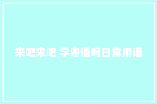 来吧来吧 学粤语吗日常用语