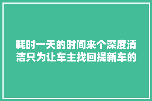 耗时一天的时间来个深度清洁只为让车主找回提新车的觉得