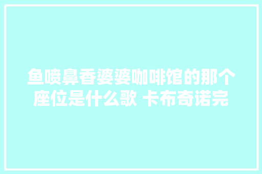 鱼喷鼻香婆婆咖啡馆的那个座位是什么歌 卡布奇诺完整歌词介绍