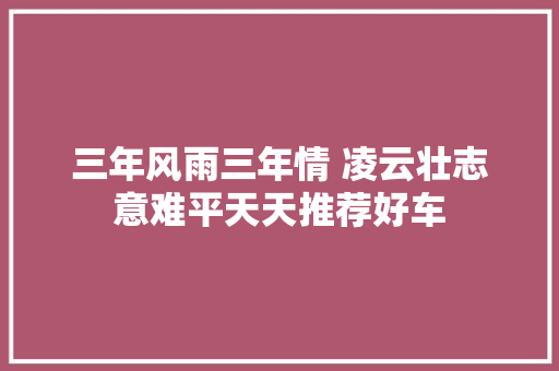 三年风雨三年情 凌云壮志意难平天天推荐好车 汽车知识