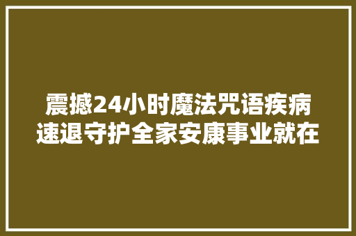 震撼24小时魔法咒语疾病速退守护全家安康事业就在你口中