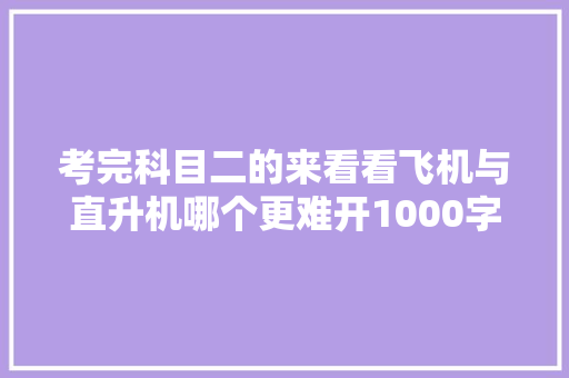考完科目二的来看看飞机与直升机哪个更难开1000字理解一下