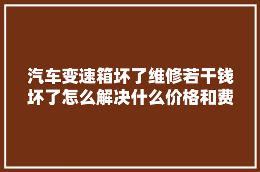 汽车变速箱坏了维修若干钱坏了怎么解决什么价格和费用