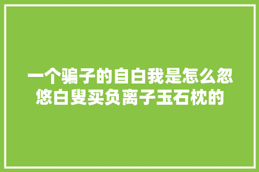 一个骗子的自白我是怎么忽悠白叟买负离子玉石枕的