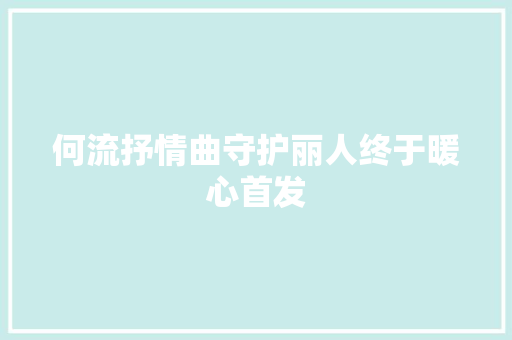 何流抒情曲守护丽人终于暖心首发