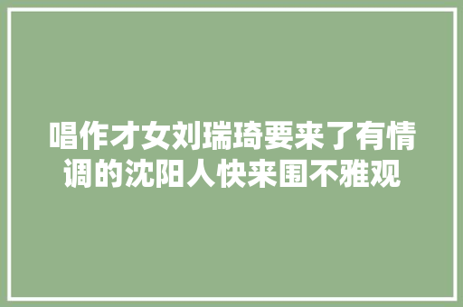 唱作才女刘瑞琦要来了有情调的沈阳人快来围不雅观