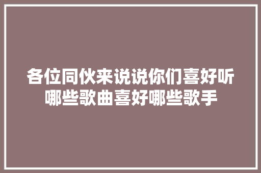 各位同伙来说说你们喜好听哪些歌曲喜好哪些歌手
