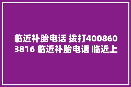临近补胎电话 拨打4008603816 临近补胎电话 临近上门补胎 急速10分钟