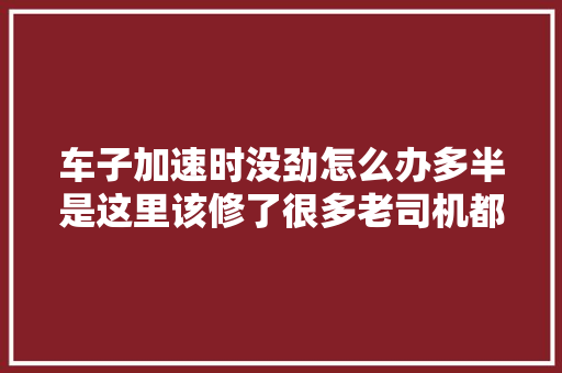 车子加速时没劲怎么办多半是这里该修了很多老司机都不知道