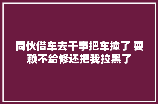 同伙借车去干事把车撞了 耍赖不给修还把我拉黑了