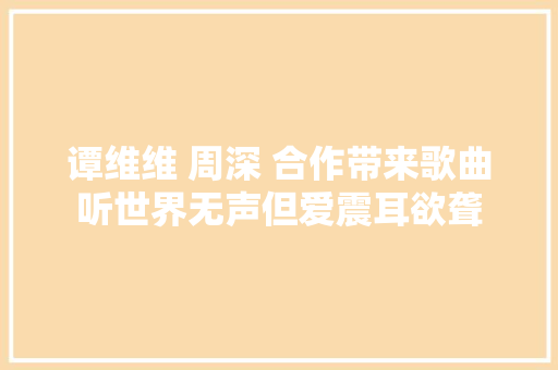 谭维维 周深 合作带来歌曲听世界无声但爱震耳欲聋