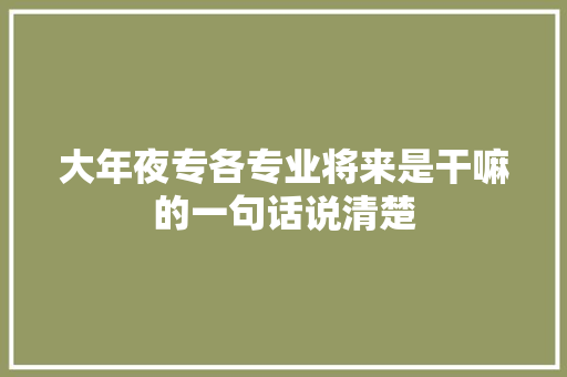大年夜专各专业将来是干嘛的一句话说清楚