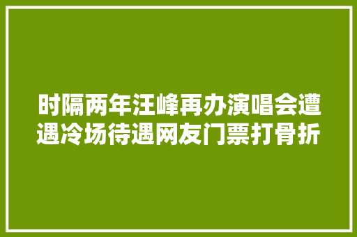 时隔两年汪峰再办演唱会遭遇冷场待遇网友门票打骨折