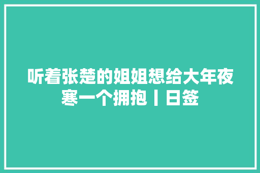 听着张楚的姐姐想给大年夜寒一个拥抱丨日签