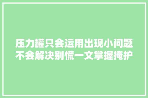压力罐只会运用出现小问题不会解决别慌一文掌握掩护方法