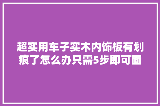 超实用车子实木内饰板有划痕了怎么办只需5步即可面貌一新