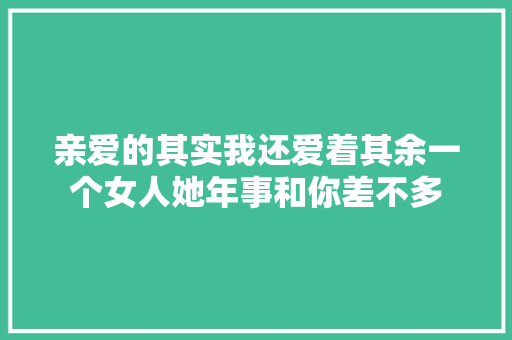 亲爱的其实我还爱着其余一个女人她年事和你差不多