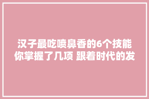 汉子最吃喷鼻香的6个技能你掌握了几项 跟着时代的发