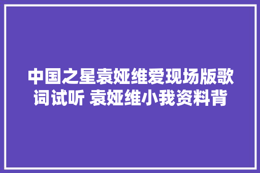 中国之星袁娅维爱现场版歌词试听 袁娅维小我资料背景介绍