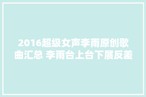 2016超级女声李雨原创歌曲汇总 李雨台上台下展反差萌
