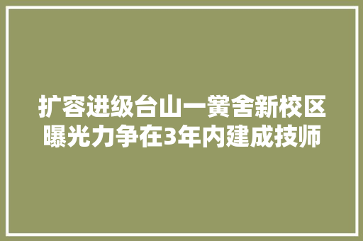 扩容进级台山一黉舍新校区曝光力争在3年内建成技师学院