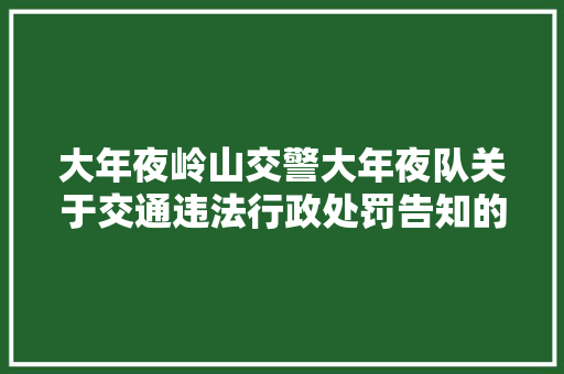 大年夜岭山交警大年夜队关于交通违法行政处罚告知的通知书记 汽车知识