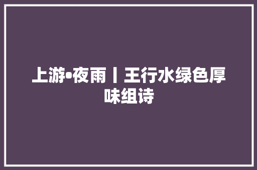 上游•夜雨丨王行水绿色厚味组诗