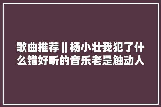 歌曲推荐‖杨小壮我犯了什么错好听的音乐老是触动人
