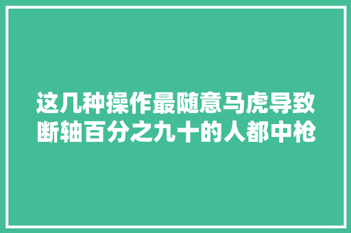 这几种操作最随意马虎导致断轴百分之九十的人都中枪了