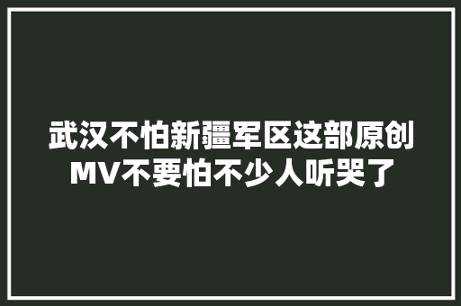 武汉不怕新疆军区这部原创MV不要怕不少人听哭了