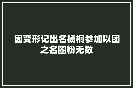 因变形记出名杨桐参加以团之名圈粉无数