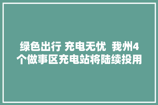 绿色出行 充电无忧  我州4个做事区充电站将陆续投用