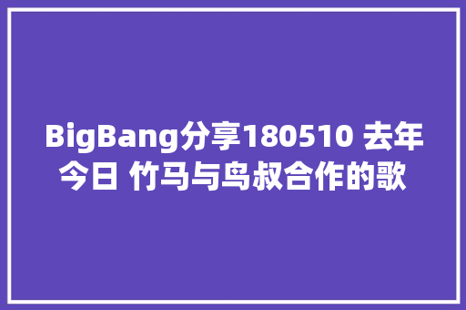 BigBang分享180510 去年今日 竹马与鸟叔合作的歌曲音源公开