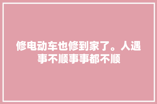 修电动车也修到家了。人遇事不顺事事都不顺