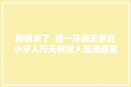 新闻来了  西一环路史家庄小学人行天桥投入运用最高法公布国家赔偿新标准每日31594元