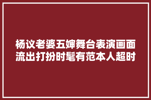 杨议老婆五婶舞台表演画面流出打扮时髦有范本人超时尚