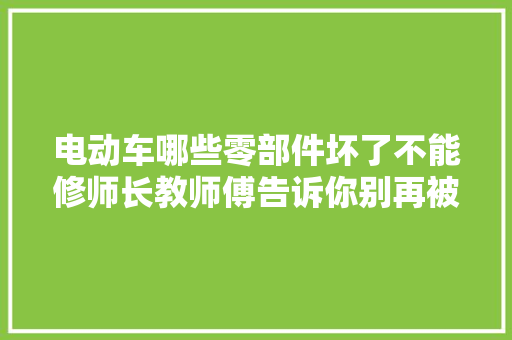 电动车哪些零部件坏了不能修师长教师傅告诉你别再被忽悠了