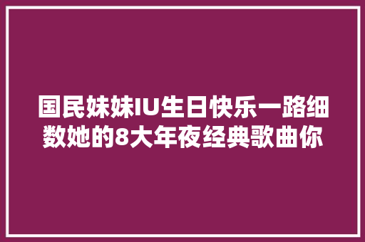 国民妹妹IU生日快乐一路细数她的8大年夜经典歌曲你喜好哪一首