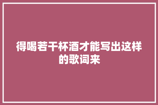 得喝若干杯酒才能写出这样的歌词来