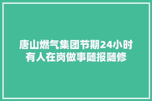 唐山燃气集团节期24小时有人在岗做事随报随修